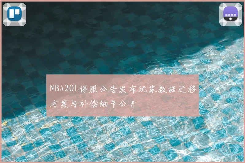 NBA2OL停服公告发布玩家数据迁移方案与补偿细节公开